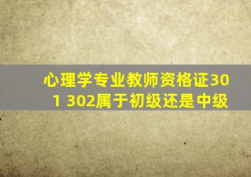 心理学专业教师资格证301 302属于初级还是中级